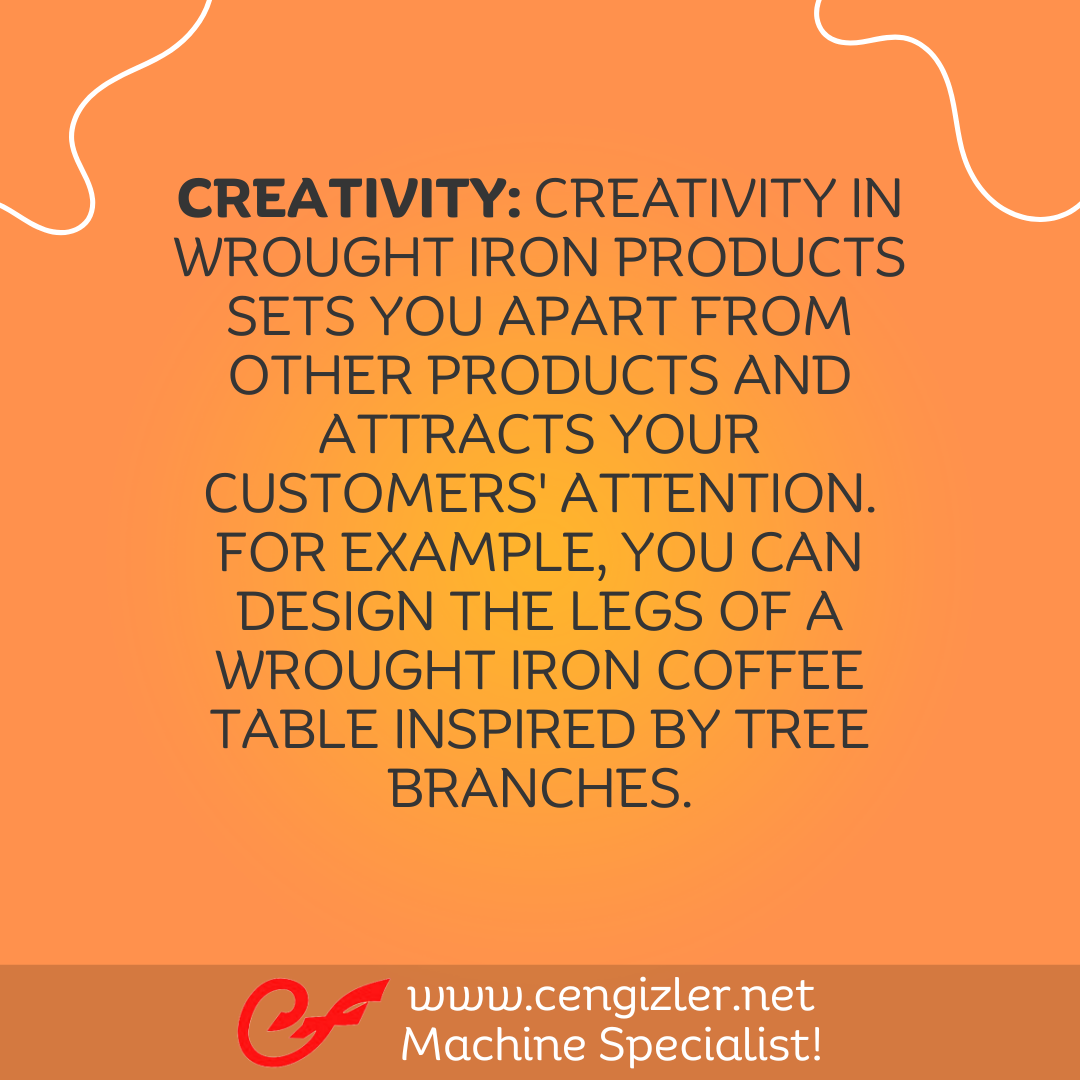 5 Creativity. Creativity in wrought iron products sets you apart from other products and attracts your customers' attention. For example, you can design the legs of a wrought iron coffee table inspired by tree branches